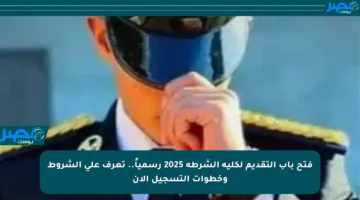 فتح باب التقديم لكلية الشرطة 2025 رسمياً.. تعرف على الشروط وخطوات التسجيل الآن
